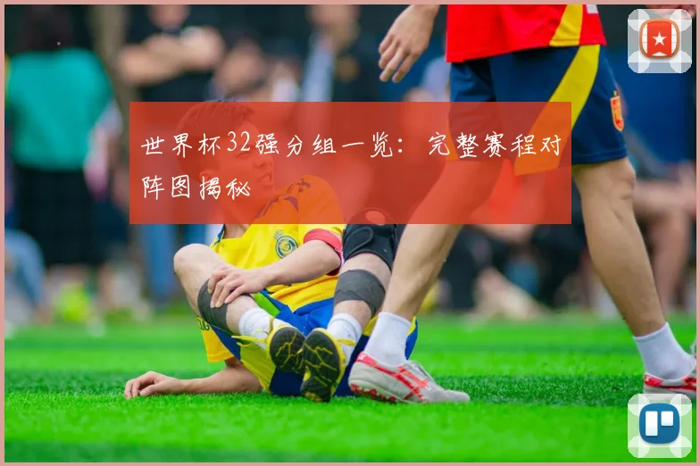 世界杯32强分组一览:完整赛程对阵图揭秘