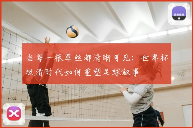当每一根草丝都清晰可见:世界杯极清时代如何重塑足球叙事