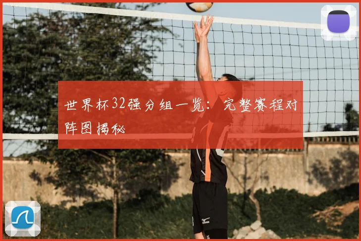 世界杯32强分组一览:完整赛程对阵图揭秘