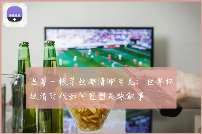 当每一根草丝都清晰可见:世界杯极清时代如何重塑足球叙事