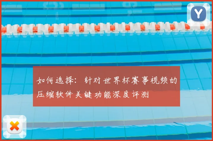 如何选择:针对世界杯赛事视频的压缩软件关键功能深度评测