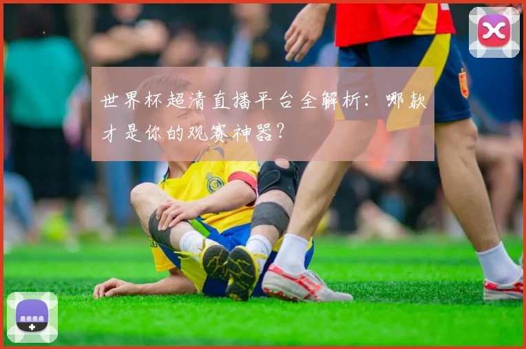 世界杯超清直播平台全解析：哪款才是你的观赛神器？