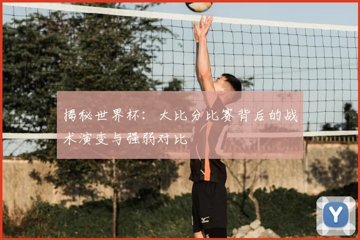 揭秘世界杯:大比分比赛背后的战术演变与强弱对比