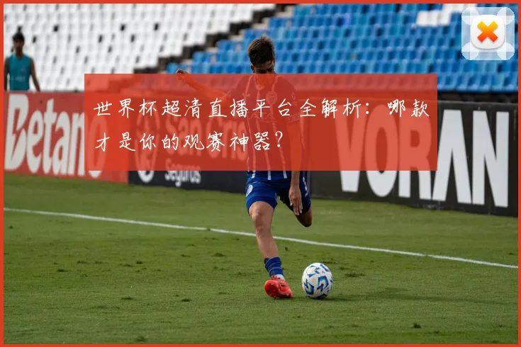 世界杯超清直播平台全解析：哪款才是你的观赛神器？