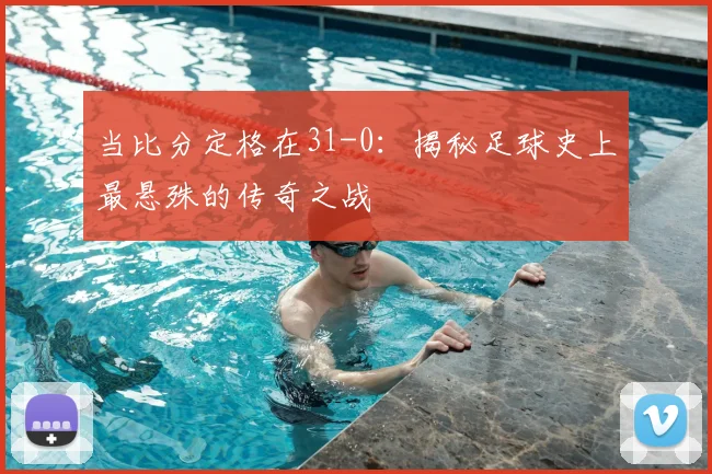 当比分定格在31-0:揭秘足球史上最悬殊的传奇之战