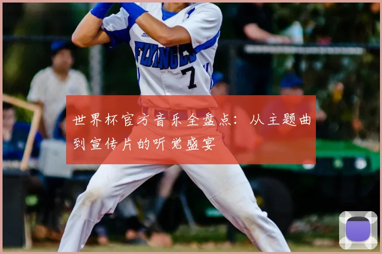 世界杯官方音乐全盘点：从主题曲到宣传片的听觉盛宴