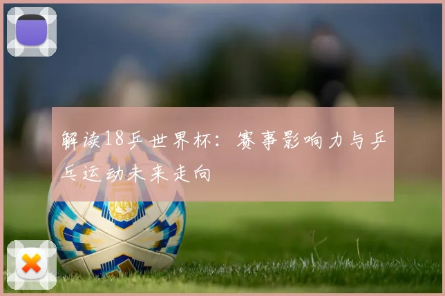 解读18乒世界杯：赛事影响力与乒乓运动未来走向