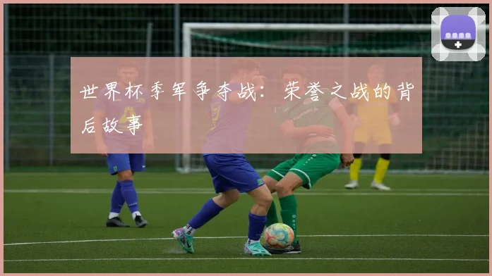 世界杯季军争夺战：荣誉之战的背后故事