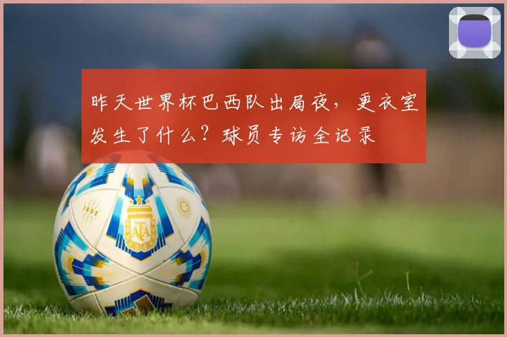 昨天世界杯巴西队出局夜，更衣室发生了什么？球员专访全记录