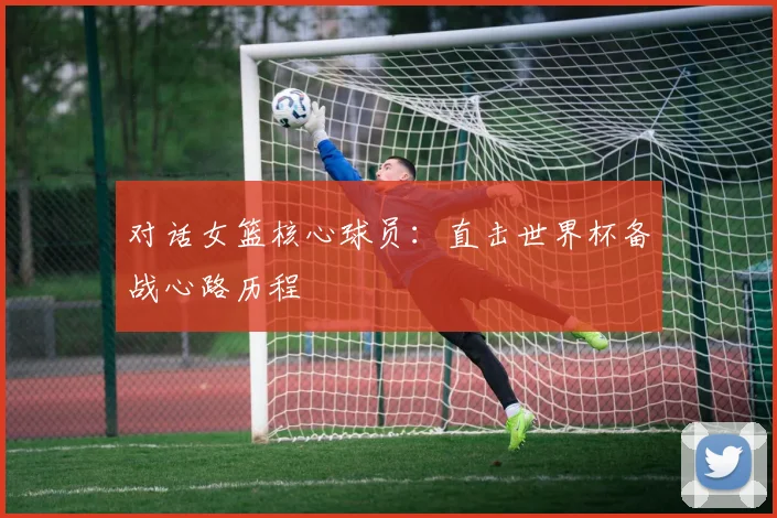 对话女篮核心球员：直击世界杯备战心路历程