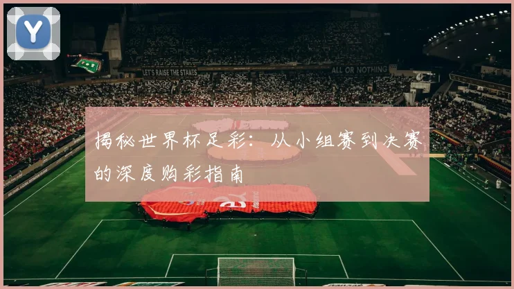 揭秘世界杯足彩：从小组赛到决赛的深度购彩指南