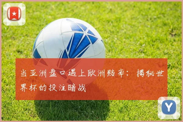 当亚洲盘口遇上欧洲赔率：揭秘世界杯的投注暗战