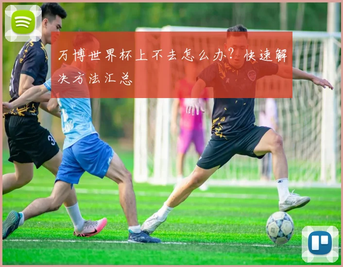万博世界杯上不去怎么办？快速解决方法汇总