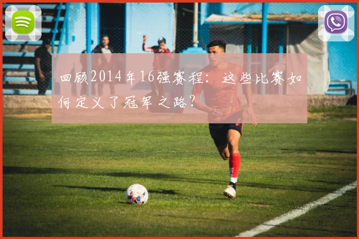 回顾2014年16强赛程：这些比赛如何定义了冠军之路？